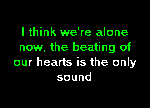 I think we're alone
now, the beating of

our hearts is the only
sound