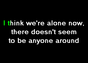 I think we're alone now,

there doesn't seem
to be anyone around