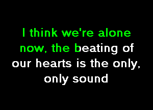 I think we're alone
now, the beating of

our hearts is the only,
only sound