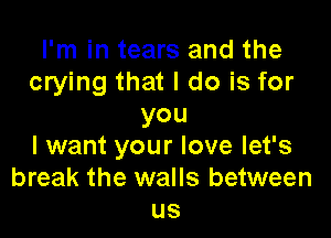 I'm in tears and the
crying that I do is for
you

I want your love let's
break the walls between
us