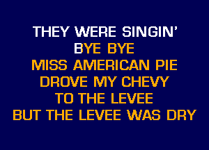 THEY WERE SINGIN'
BYE BYE
MISS AMERICAN PIE
DROVE MY CHEW
TO THE LEVEE
BUT THE LEVEE WAS DRY