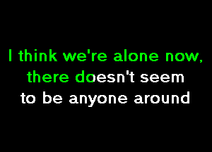 I think we're alone now,

there doesn't seem
to be anyone around