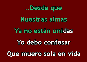 ..Desde que

Nuestras almas
Ya no estan unidas
Yo debo confesar

Que muero sola en Vida