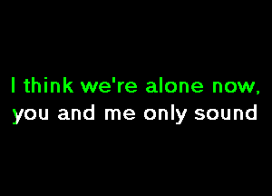 I think we're alone now,

you and me only sound