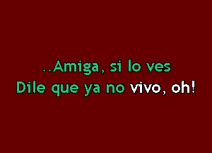 ..Amiga, S'i lo ves

Dile que ya no vivo, oh!