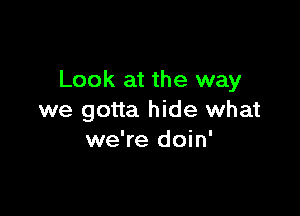 Look at the way

we gotta hide what
we're doin'