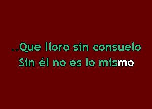 ..Que lloro sin consuelo

Sin a no es lo mismo