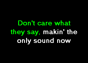 Don't care what

they say. makin' the
only sound now