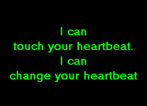 I can
touch your heartbeat.

I can
change your heartbeat