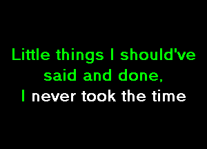 Little things I should've

said and done,
I never took the time