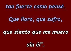 tan fuerte como pense'u

Que Moro, que sufro,

que siento que me muero

O I

sm el.