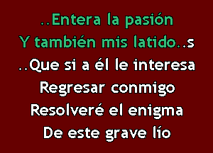 ..Entera la pasic'm
Y tambieEn mis latido..s
..Que 51' a Gil le interesa
Regresar conmigo
Resolvere' el enigma

De este grave Iio l