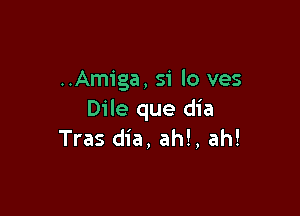 ..Amiga, si lo ves

Dile que dia
Tras dia, ah!, ah!