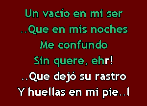 Un vacio en mi ser
..Que en mis noches
Me confundo

Sin quere, ehr!
..Que dejb su rastro
Y huellas en mi pie..l