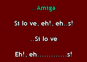 ..Amiga

Si lo ve, eh!, eh..s!

..Si lo ve

Eh!, eh ............. s!