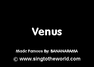 Venus

Made Famous Byz BANANARAMA
(Q www.singtotheworld.com