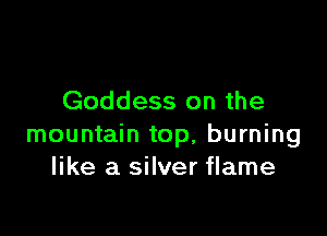 Goddess on the

mountain top, burning
like a silver flame