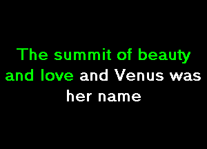 The summit of beauty

and love and Venus was
her name