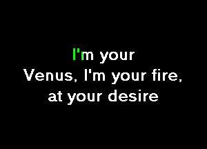 I'm your

Venus, I'm your fire,
at your desire