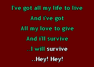 I've got all my life to live

And We got
All my love to give
And i'll survive

..I will survive

..Hey! Hey!