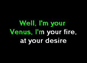 Well. I'm your

Venus, I'm your fire,
at your desire