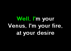 Well. I'm your

Venus, I'm your fire,
at your desire