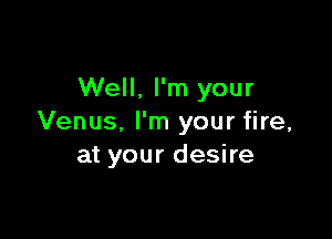 Well. I'm your

Venus, I'm your fire,
at your desire