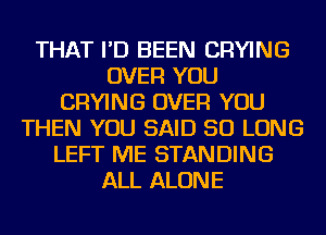 THAT I'D BEEN DRYING
OVER YOU
DRYING OVER YOU
THEN YOU SAID SO LONG
LEFT ME STANDING
ALL ALONE