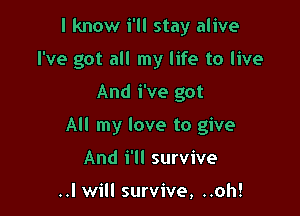 I know i'll stay alive
I've got all my life to live

And We got

All my love to give

And i'll survive

..I will survive, ..oh!