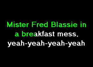 Mister Fred Blassie in

a breakfast mess,
yeah-yeah-yeah-yeah