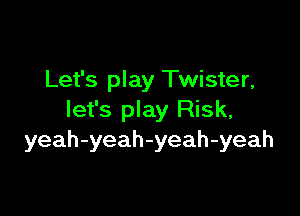 Let's play Twister,

let's play Risk,
yeah-yeah-yeah-yeah