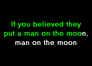 If you believed they

put a man on the moon,
man on the moon