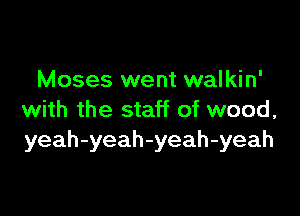 Moses went walkin'

with the staff of wood,
yeah-yeah-yeah-yeah