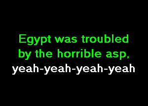 Egypt was troubled

by the horrible asp,
yeah-yeah-yeah-yeah