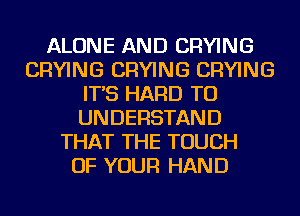 ALONE AND DRYING
DRYING DRYING DRYING
IT'S HARD TO
UN DERSTAN D
THAT THE TOUCH
OF YOUR HAN D