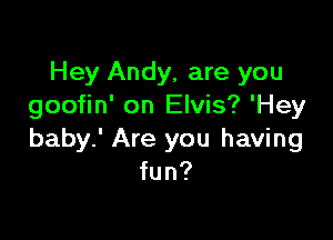 Hey Andy, are you
goofin' on Elvis? 'Hey

baby.' Are you having
fun?