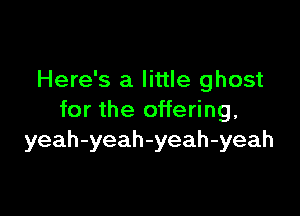 Here's a little ghost

for the offering,
yeah-yeah-yeah-yeah