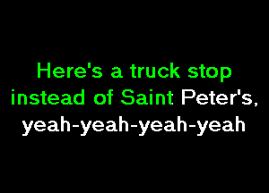 Here's a truck stop

instead of Saint Peter's,
yeah-yeah-yeah-yeah