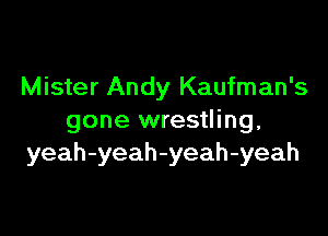 Mister Andy Kaufman's

gone wrestling,
yeah-yeah-yeah-yeah