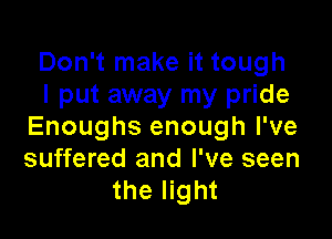 Don't make it tough
I put away my pride

Enoughs enough I've
suffered and I've seen
the light