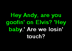 Hey Andy, are you
goofin' on Elvis? 'Hey

baby.' Are we losin'
touch?