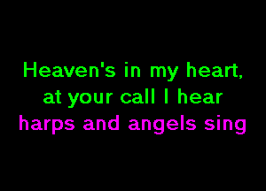 Heaven's in my heart,

at your call I hear
harps and angels sing