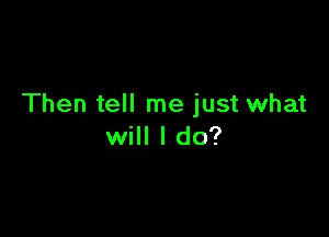 Then tell me just what

will I do?