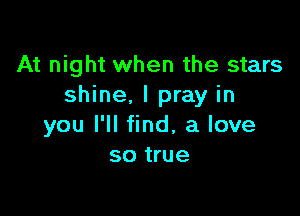At night when the stars
shine, I pray in

you I'll find, a love
so true