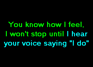 You know how I feel,

I won't stop until I hear
your voice saying I do