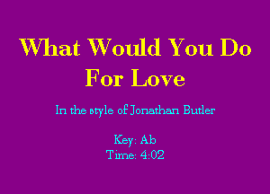 What Would You Do

For Love

In the atyle of Jomthan Butler

Keyi Ab
Time 4 02