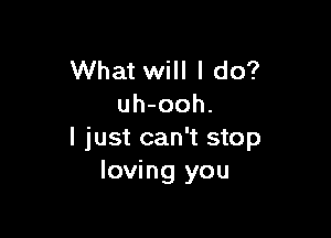 What will I do?
uh-ooh.

I just can't stop
loving you