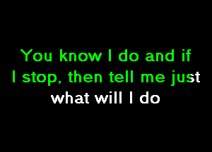 You know I do and if

I stop, then tell me just
what will I do