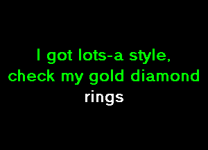 I got Iots-a style,

check my gold diamond
rings