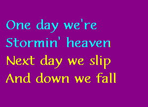 One day we're
Stormin' heaven

Next day we slip
And down we fall